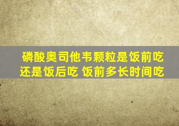 磷酸奥司他韦颗粒是饭前吃还是饭后吃 饭前多长时间吃